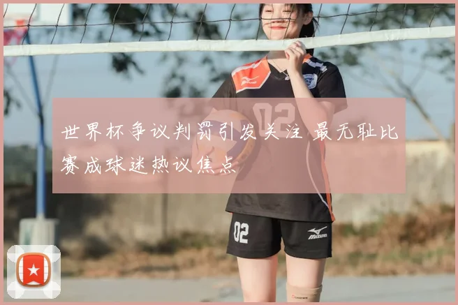 世界杯争议判罚引发关注 最无耻比赛成球迷热议焦点