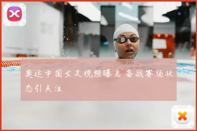 奥运中国女足视频曝光 备战赛场状态引关注