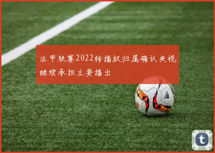 法甲联赛2022转播权归属确认央视继续承担主要播出