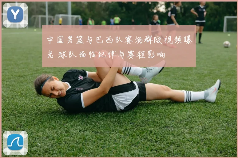 中国男篮与巴西队赛场群殴视频曝光 球队面临纪律与赛程影响