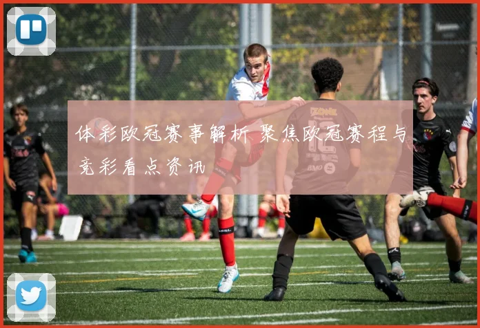 体彩欧冠赛事解析 聚焦欧冠赛程与竞彩看点资讯