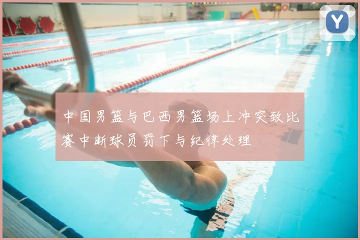 中国男篮与巴西男篮场上冲突致比赛中断球员罚下与纪律处理