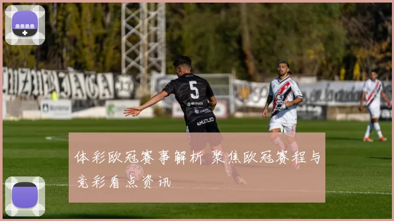 体彩欧冠赛事解析 聚焦欧冠赛程与竞彩看点资讯