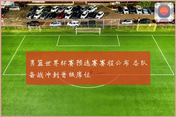 男篮世界杯赛预选赛赛程公布 各队备战冲刺晋级席位