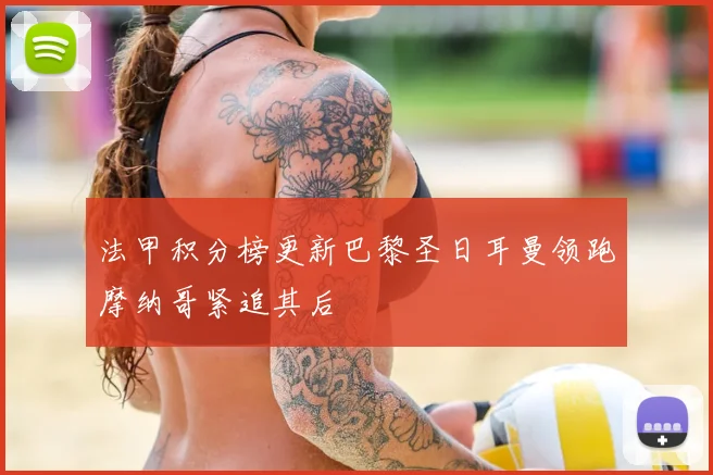 法甲积分榜更新巴黎圣日耳曼领跑摩纳哥紧追其后