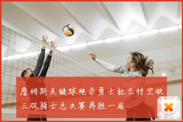 詹姆斯关键球绝杀勇士杜兰特空砍三双骑士总决赛再胜一局