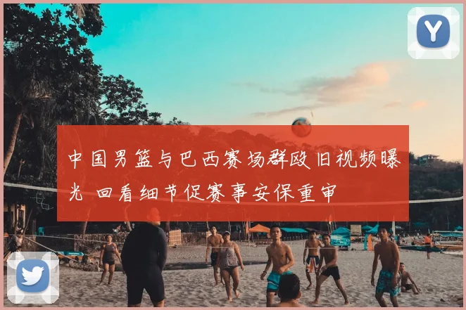 中国男篮与巴西赛场群殴旧视频曝光 回看细节促赛事安保重审