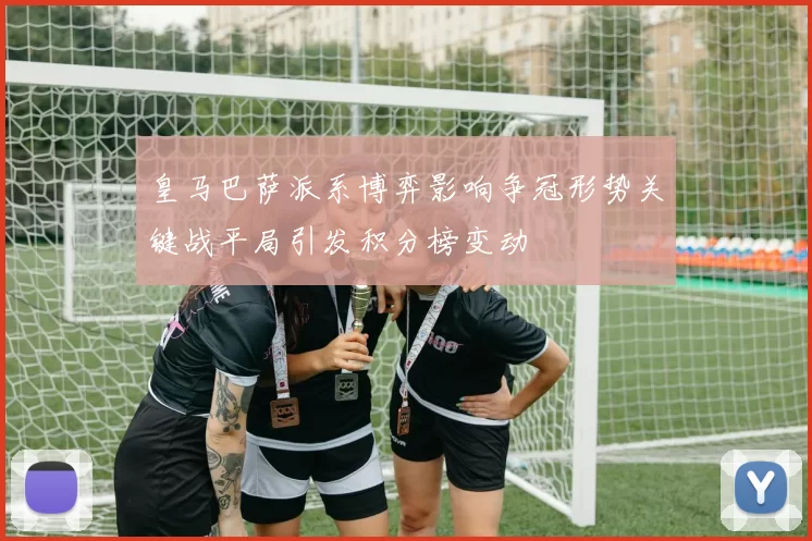 皇马巴萨派系博弈影响争冠形势关键战平局引发积分榜变动