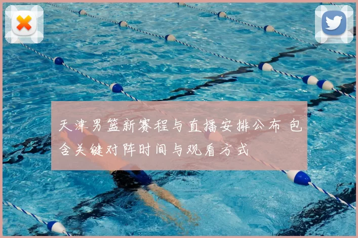 天津男篮新赛程与直播安排公布 包含关键对阵时间与观看方式