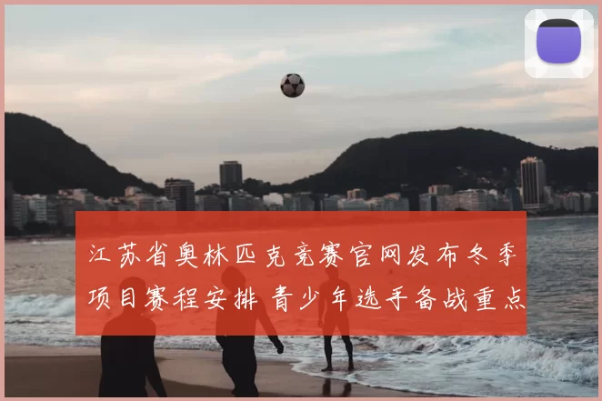江苏省奥林匹克竞赛官网发布冬季项目赛程安排 青少年选手备战重点明确