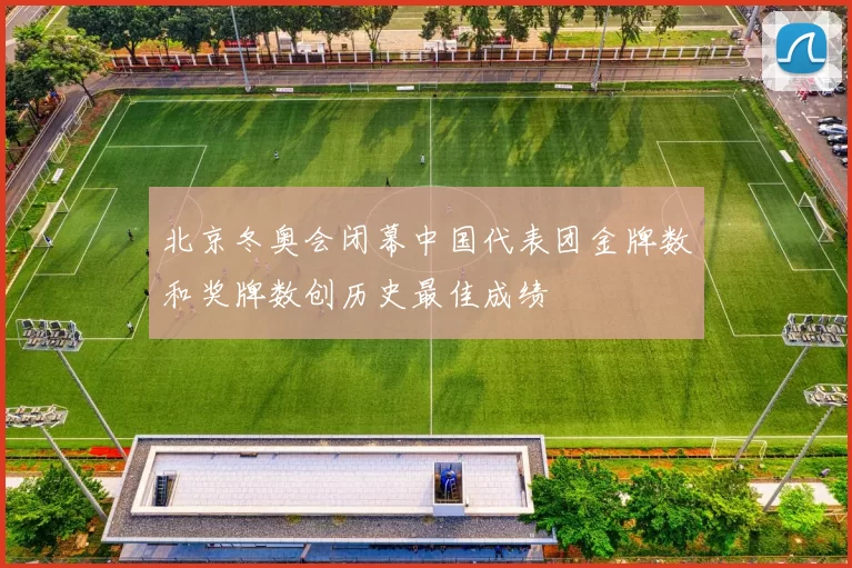 北京冬奥会闭幕中国代表团金牌数和奖牌数创历史最佳成绩
