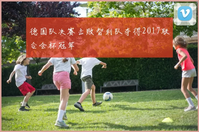 德国队决赛击败智利队夺得2017联合会杯冠军