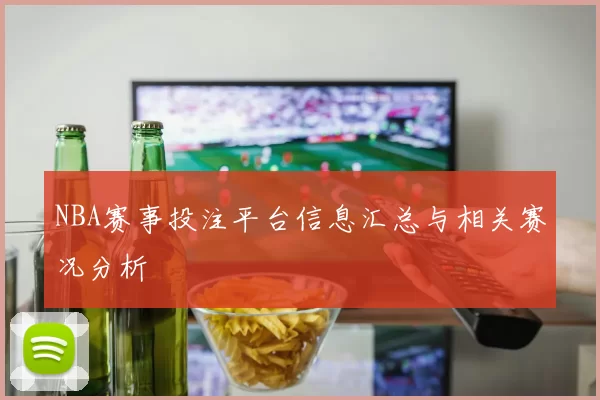 NBA赛事投注平台信息汇总与相关赛况分析