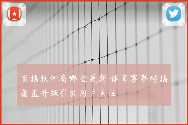 直播软件有哪些更新 体育赛事转播覆盖升级引发用户关注
