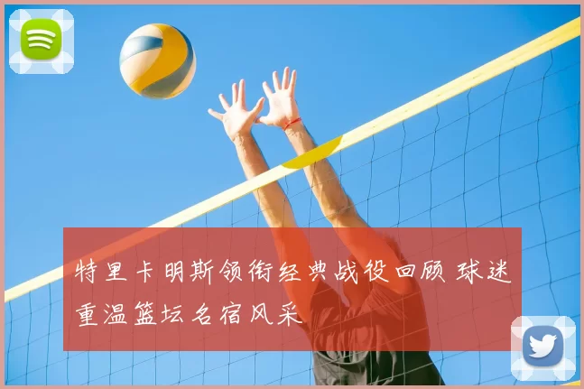 特里卡明斯领衔经典战役回顾 球迷重温篮坛名宿风采