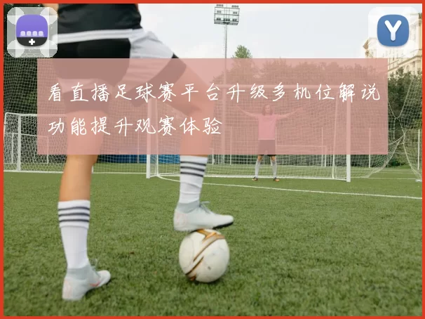 看直播足球赛平台升级多机位解说功能提升观赛体验