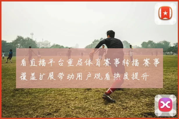 看直播平台重启体育赛事转播 赛事覆盖扩展带动用户观看热度提升