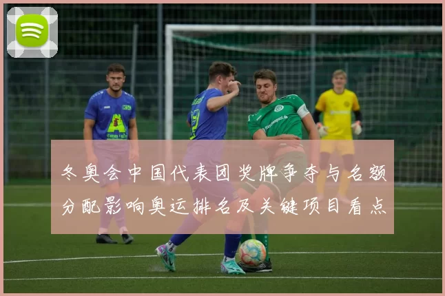 冬奥会中国代表团奖牌争夺与名额分配影响奥运排名及关键项目看点