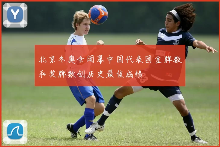 北京冬奥会闭幕中国代表团金牌数和奖牌数创历史最佳成绩