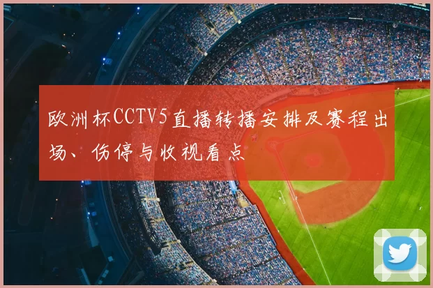 欧洲杯CCTV5直播转播安排及赛程出场、伤停与收视看点