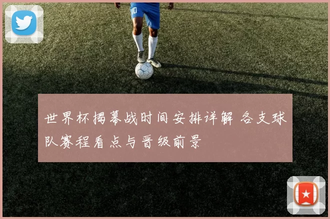 世界杯揭幕战时间安排详解 各支球队赛程看点与晋级前景