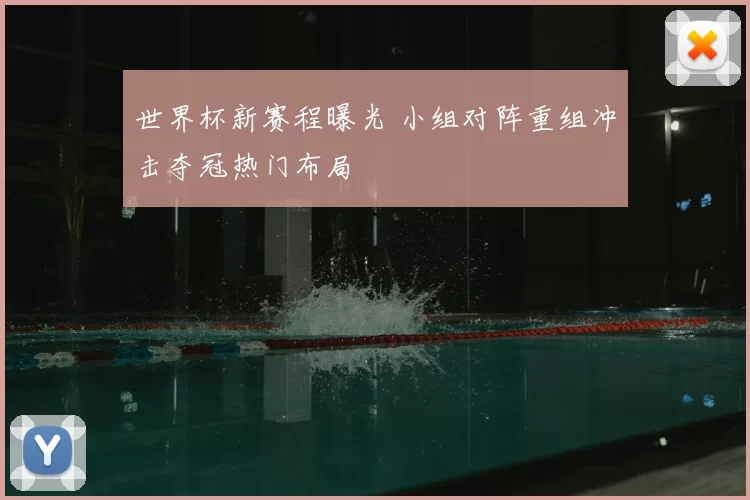 世界杯新赛程曝光 小组对阵重组冲击夺冠热门布局