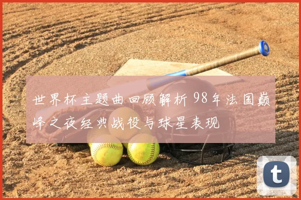 世界杯主题曲回顾解析 98年法国巅峰之夜经典战役与球星表现