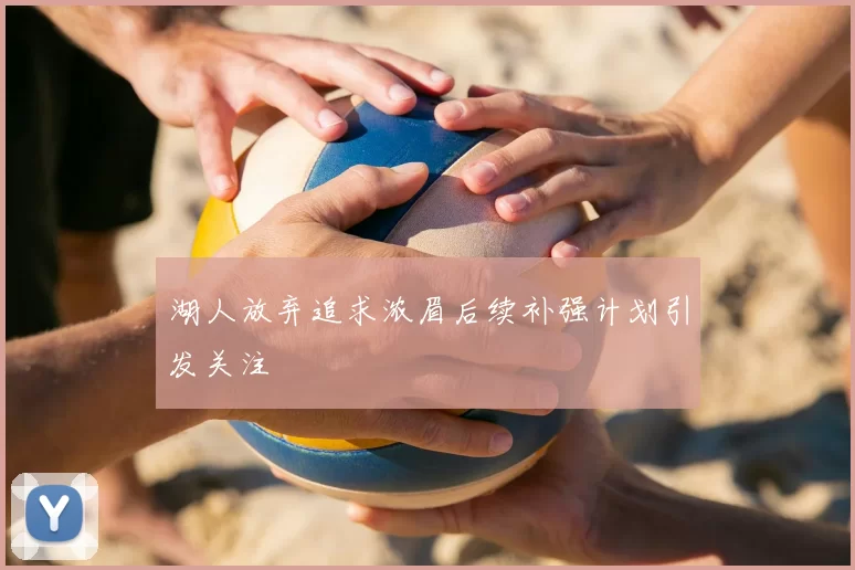 湖人放弃追求浓眉后续补强计划引发关注