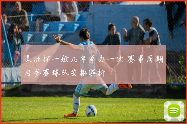 美洲杯一般几年举办一次 赛事周期与参赛球队安排解析