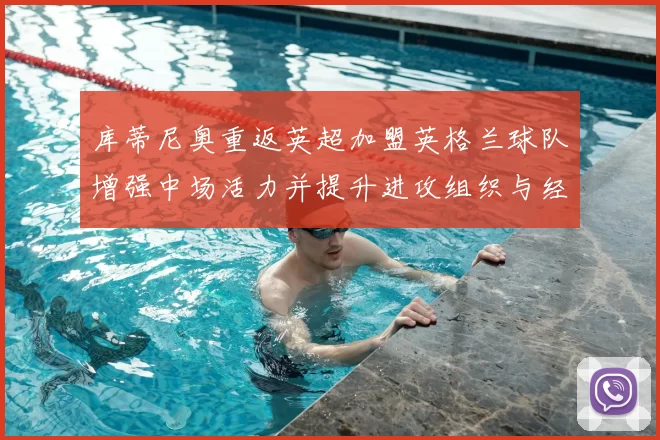 库蒂尼奥重返英超加盟英格兰球队增强中场活力并提升进攻组织与经验