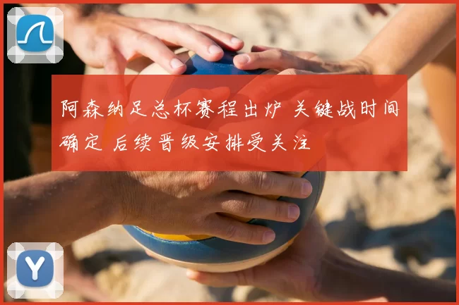阿森纳足总杯赛程出炉 关键战时间确定 后续晋级安排受关注
