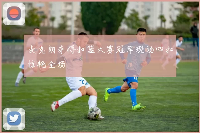 麦克朗夺得扣篮大赛冠军现场四扣惊艳全场