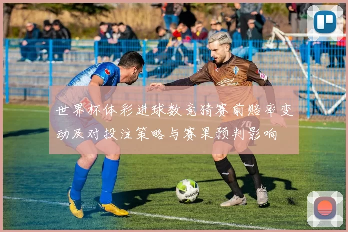 世界杯体彩进球数竞猜赛前赔率变动及对投注策略与赛果预判影响