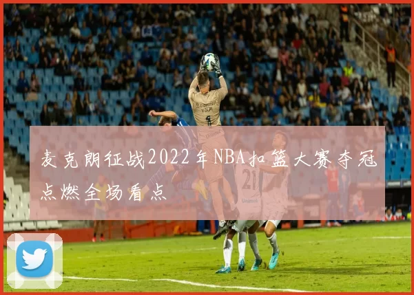 麦克朗征战2022年NBA扣篮大赛夺冠点燃全场看点