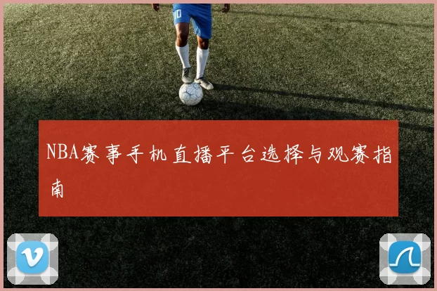 NBA赛事手机直播平台选择与观赛指南