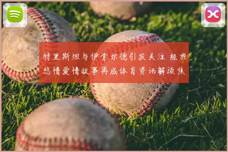 特里斯坦与伊索尔德引发关注 经典悲情爱情故事再成体育资讯解读焦点