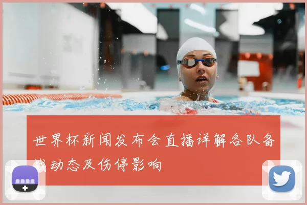 世界杯新闻发布会直播详解各队备战动态及伤停影响