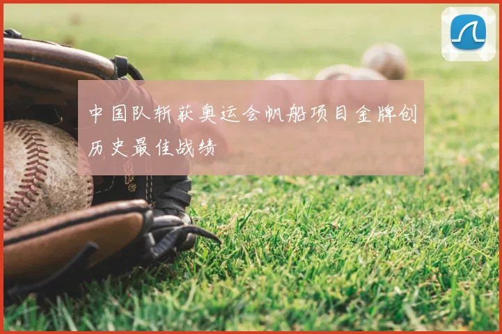 中国队斩获奥运会帆船项目金牌创历史最佳战绩