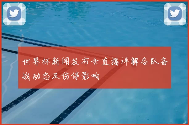 世界杯新闻发布会直播详解各队备战动态及伤停影响