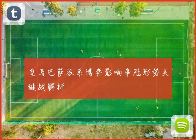 皇马巴萨派系博弈影响争冠形势关键战解析