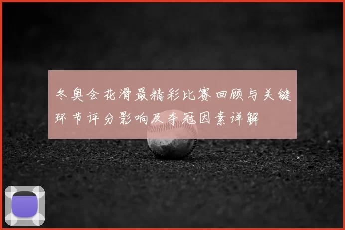 冬奥会花滑最精彩比赛回顾与关键环节评分影响及夺冠因素详解