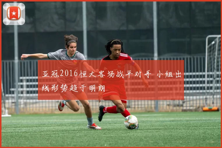 亚冠2016恒大客场战平对手 小组出线形势趋于明朗