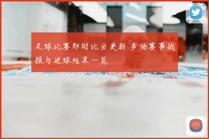 足球比赛即时比分更新 多场赛事战报与进球结果一览