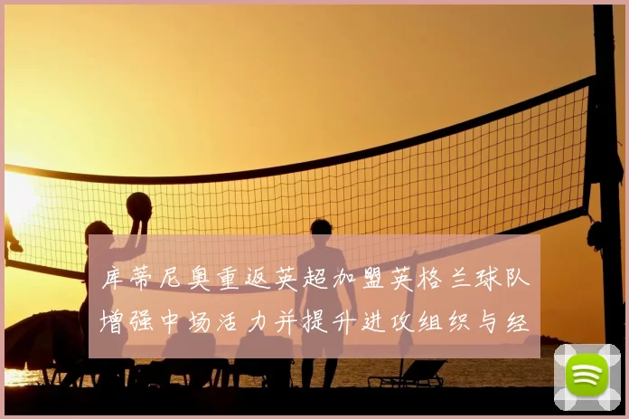 库蒂尼奥重返英超加盟英格兰球队增强中场活力并提升进攻组织与经验