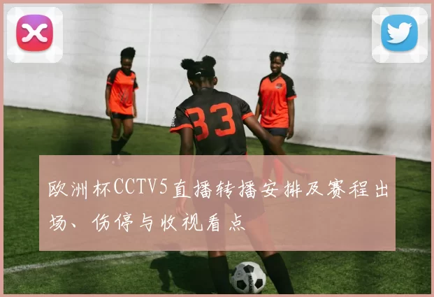 欧洲杯CCTV5直播转播安排及赛程出场、伤停与收视看点