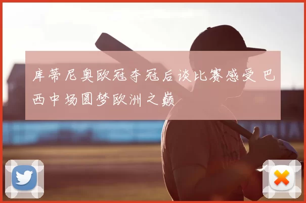 库蒂尼奥欧冠夺冠后谈比赛感受 巴西中场圆梦欧洲之巅