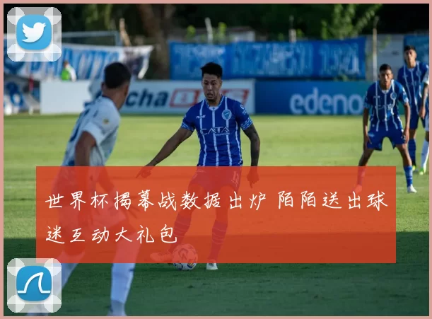 世界杯揭幕战数据出炉 陌陌送出球迷互动大礼包