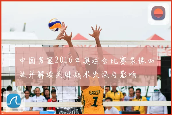 中国男篮2016年奥运会比赛录像回放并解读关键战术失误与影响