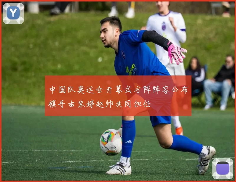 中国队奥运会开幕式方阵阵容公布旗手由朱婷赵帅共同担任