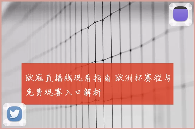 欧冠直播线观看指南 欧洲杯赛程与免费观赛入口解析